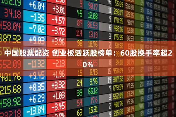 中国股票配资 创业板活跃股榜单：60股换手率超20%