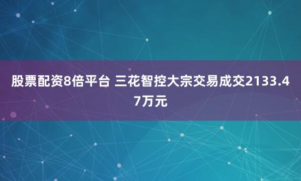 股票配资8倍平台 三花智控大宗交易成交2133.47万元