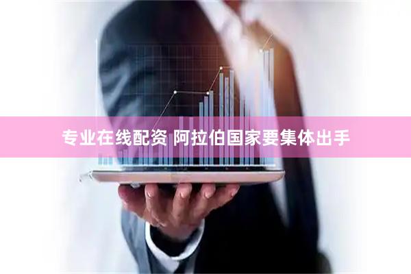 专业在线配资 阿拉伯国家要集体出手