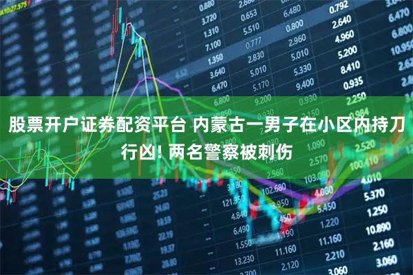 股票开户证券配资平台 内蒙古一男子在小区内持刀行凶! 两名警察被刺伤