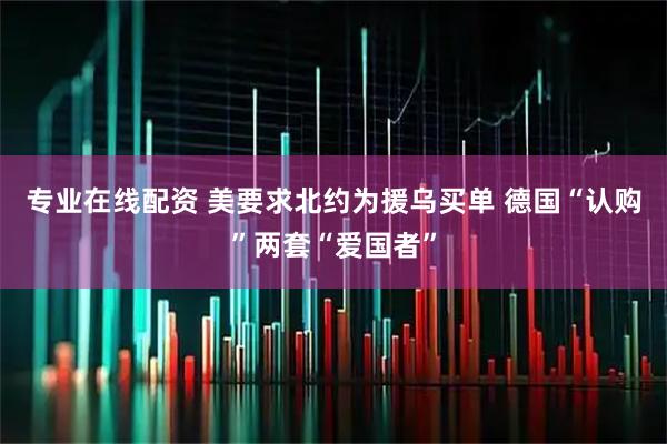 专业在线配资 美要求北约为援乌买单 德国“认购”两套“爱国者”