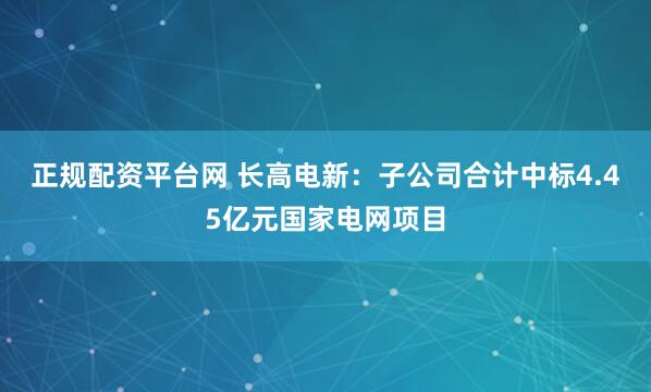 正规配资平台网 长高电新：子公司合计中标4.45亿元国家电网项目