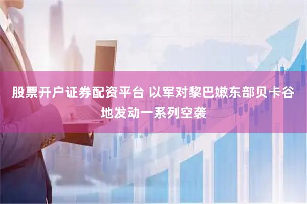 股票开户证券配资平台 以军对黎巴嫩东部贝卡谷地发动一系列空袭
