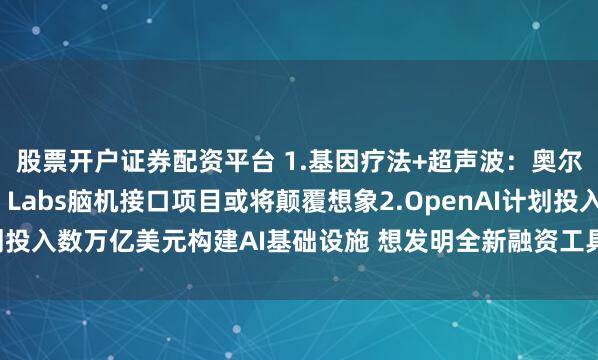 股票开户证券配资平台 1.基因疗法+超声波：奥尔特曼看上的Merge Labs脑机接口项目或将颠覆想象2.OpenAI计划投入数万亿美元构建AI基础设施 想发明全新融资工具丨从华尔街到陆家嘴