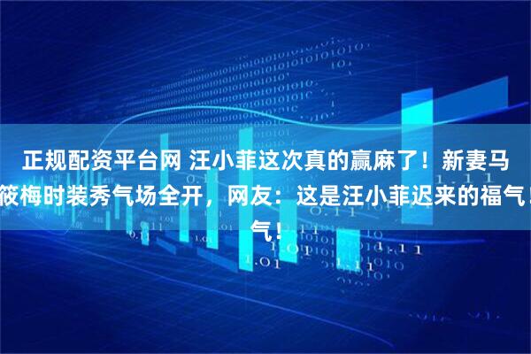 正规配资平台网 汪小菲这次真的赢麻了！新妻马筱梅时装秀气场全开，网友：这是汪小菲迟来的福气！