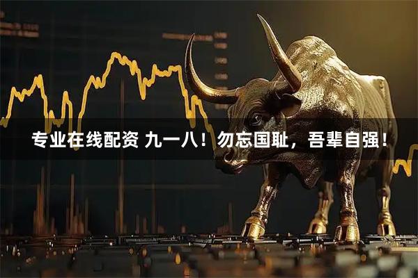 专业在线配资 九一八！勿忘国耻，吾辈自强！