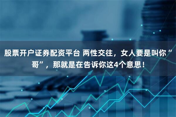 股票开户证券配资平台 两性交往，女人要是叫你“哥”，那就是在告诉你这4个意思！