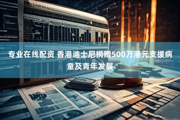 专业在线配资 香港迪士尼捐赠500万港元支援病童及青年发展