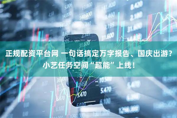 正规配资平台网 一句话搞定万字报告、国庆出游？小艺任务空间“超能”上线！