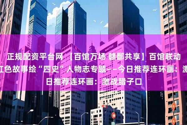 正规配资平台网 【百馆万场 赣鄱共享】百馆联动云服务 | 红色故事绘“四史”人物志专题——今日推荐连环画：激战腊子口