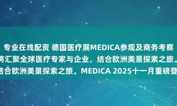 专业在线配资 德国医疗展MEDICA参观及商务考察.2025年MEDICA展将汇聚全球医疗专家与企业，结合欧洲美景探索之旅。MEDICA 2025十一月重磅登场！