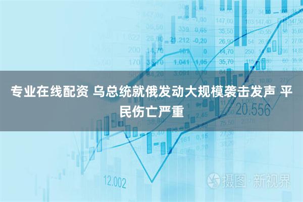 专业在线配资 乌总统就俄发动大规模袭击发声 平民伤亡严重