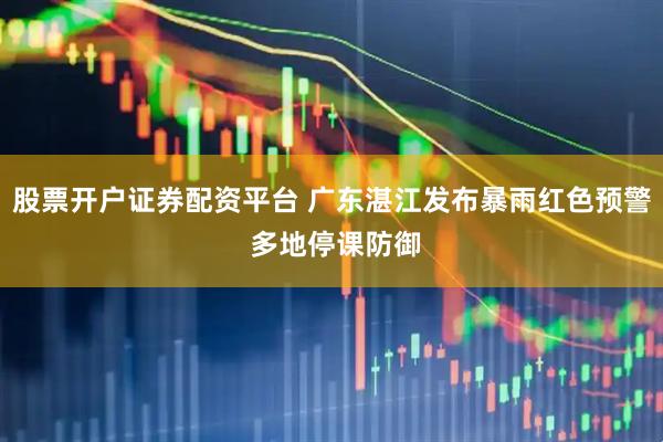 股票开户证券配资平台 广东湛江发布暴雨红色预警 多地停课防御