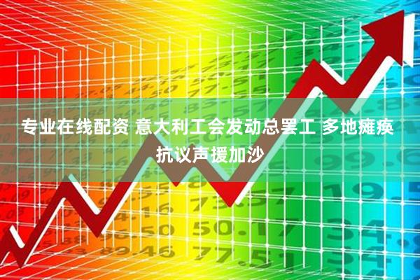 专业在线配资 意大利工会发动总罢工 多地瘫痪 抗议声援加沙