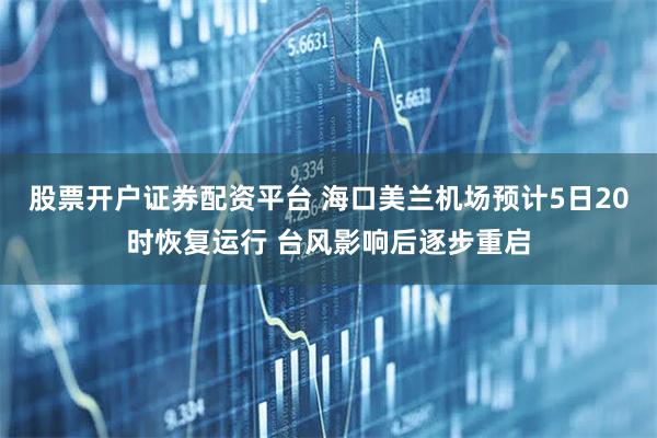 股票开户证券配资平台 海口美兰机场预计5日20时恢复运行 台风影响后逐步重启