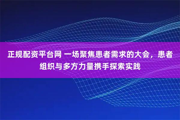 正规配资平台网 一场聚焦患者需求的大会，患者组织与多方力量携手探索实践