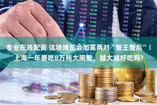 专业在线配资 这场博览会加冕两对“蟹王蟹后”！上海一年要吃8万吨大闸蟹，越大越好吃吗?