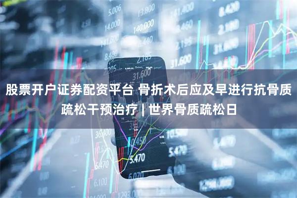 股票开户证券配资平台 骨折术后应及早进行抗骨质疏松干预治疗 | 世界骨质疏松日