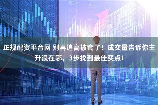 正规配资平台网 别再追高被套了！成交量告诉你主升浪在哪，3步找到最佳买点！