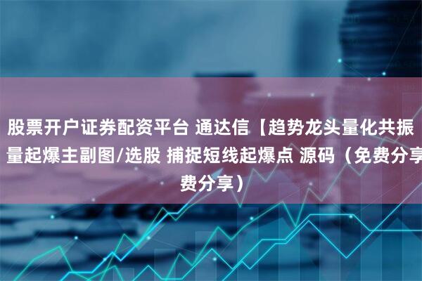 股票开户证券配资平台 通达信【趋势龙头量化共振】量起爆主副图/选股 捕捉短线起爆点 源码（免费分享）