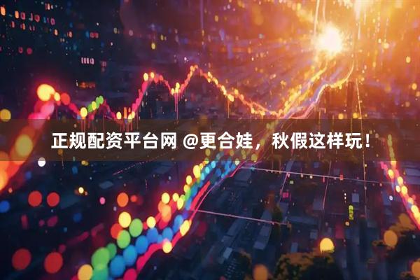 正规配资平台网 @更合娃，秋假这样玩！