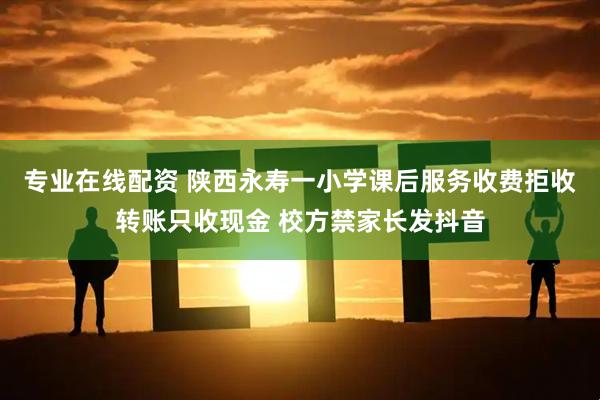 专业在线配资 陕西永寿一小学课后服务收费拒收转账只收现金 校方禁家长发抖音