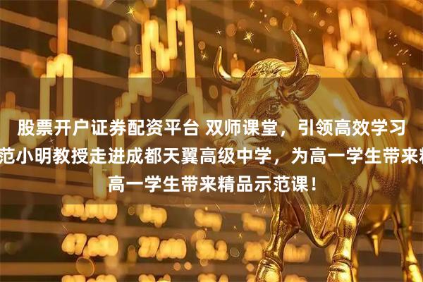 股票开户证券配资平台 双师课堂，引领高效学习！西南交大范小明教授走进成都天翼高级中学，为高一学生带来精品示范课！