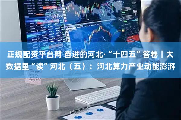 正规配资平台网 奋进的河北·“十四五”答卷丨大数据里“读”河北（五）：河北算力产业动能澎湃