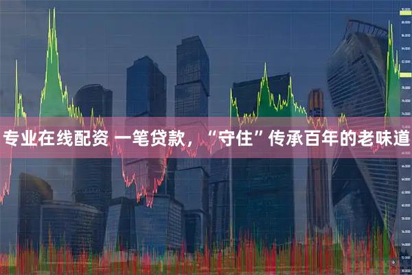 专业在线配资 一笔贷款，“守住”传承百年的老味道