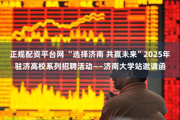 正规配资平台网 “选择济南 共赢未来”2025年驻济高校系列招聘活动——济南大学站邀请函