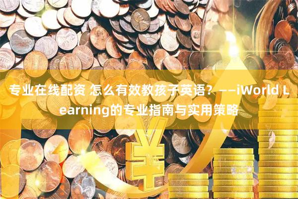 专业在线配资 怎么有效教孩子英语？——iWorld Learning的专业指南与实用策略