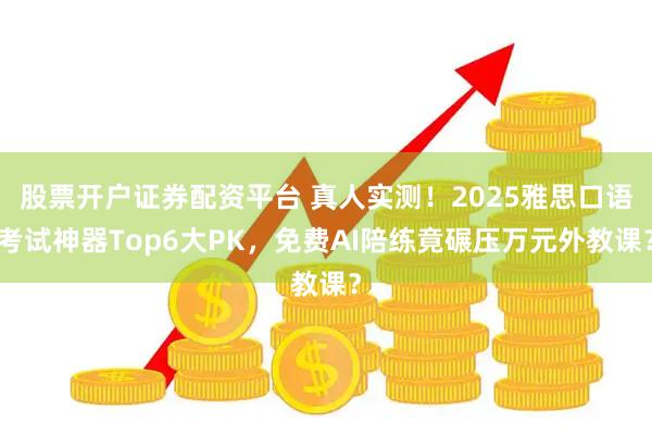 股票开户证券配资平台 真人实测！2025雅思口语考试神器Top6大PK，免费AI陪练竟碾压万元外教课？