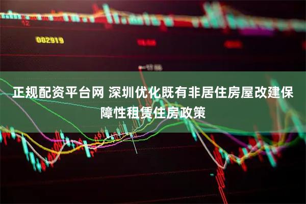 正规配资平台网 深圳优化既有非居住房屋改建保障性租赁住房政策