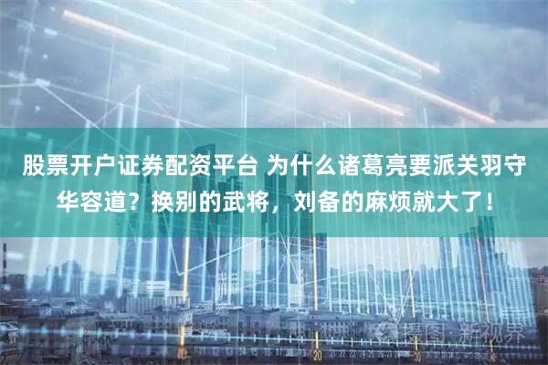 股票开户证券配资平台 为什么诸葛亮要派关羽守华容道？换别的武将，刘备的麻烦就大了！
