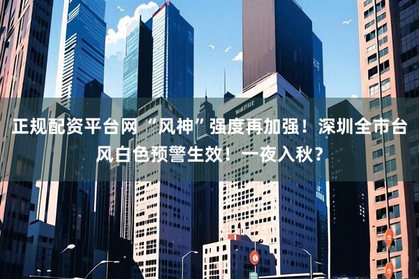 正规配资平台网 “风神”强度再加强！深圳全市台风白色预警生效！一夜入秋？