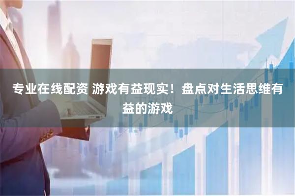 专业在线配资 游戏有益现实！盘点对生活思维有益的游戏
