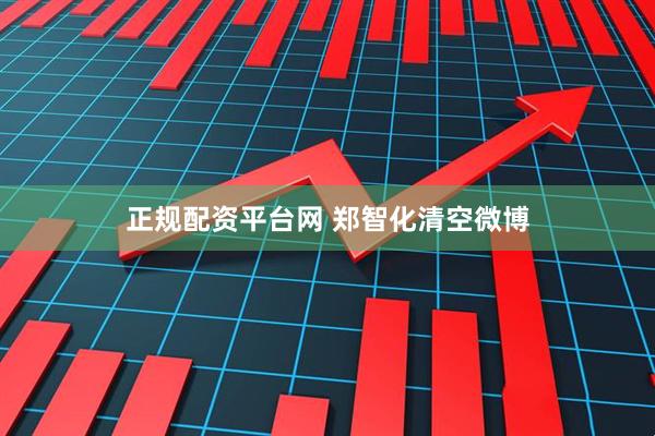 正规配资平台网 郑智化清空微博