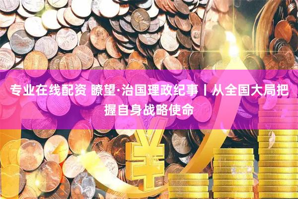 专业在线配资 瞭望·治国理政纪事丨从全国大局把握自身战略使命