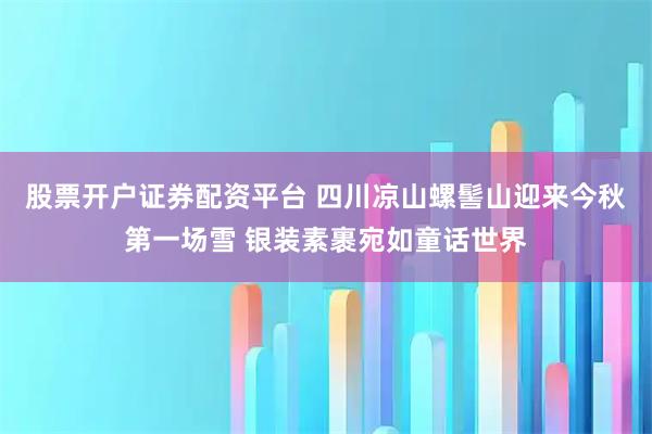 股票开户证券配资平台 四川凉山螺髻山迎来今秋第一场雪 银装素裹宛如童话世界