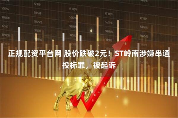 正规配资平台网 股价跌破2元！ST岭南涉嫌串通投标罪，被起诉