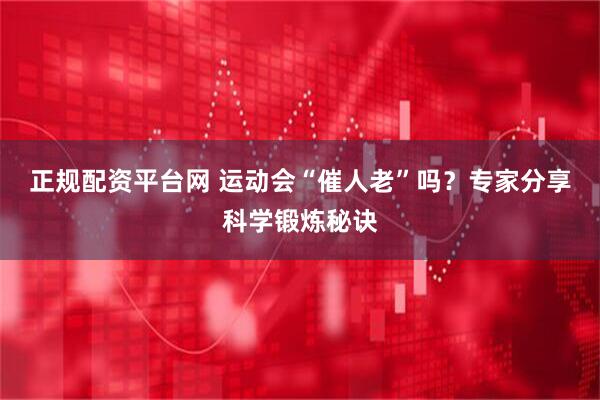 正规配资平台网 运动会“催人老”吗？专家分享科学锻炼秘诀