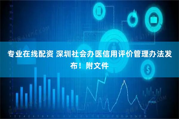 专业在线配资 深圳社会办医信用评价管理办法发布！附文件