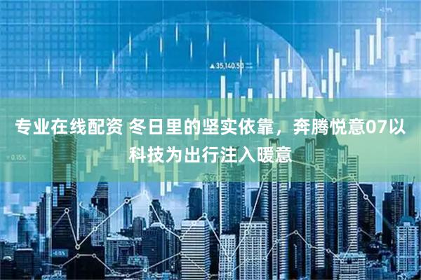专业在线配资 冬日里的坚实依靠，奔腾悦意07以科技为出行注入暖意