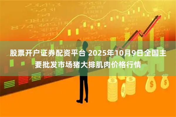 股票开户证券配资平台 2025年10月9日全国主要批发市场猪大排肌肉价格行情