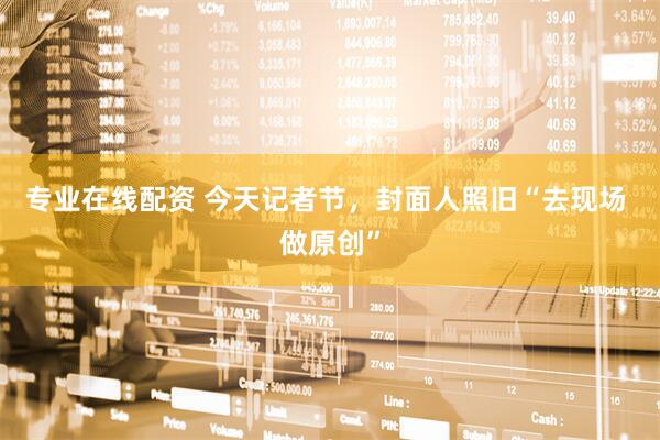 专业在线配资 今天记者节，封面人照旧“去现场 做原创”