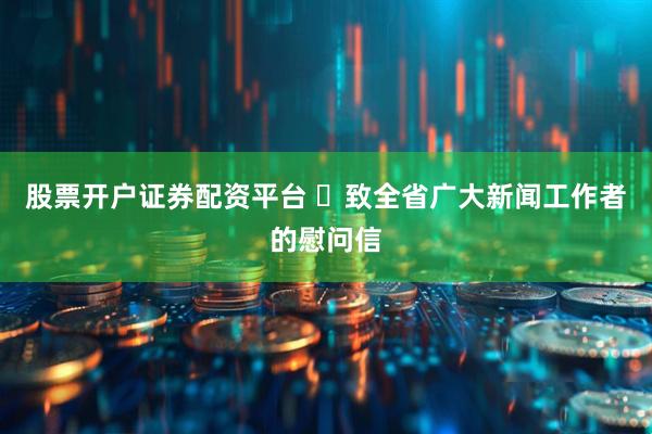 股票开户证券配资平台 ​致全省广大新闻工作者的慰问信