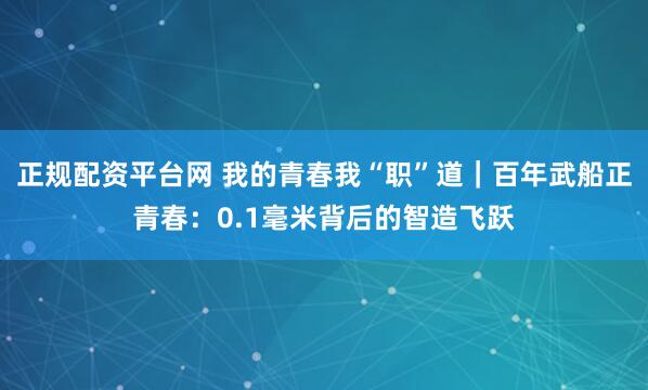 正规配资平台网 我的青春我“职”道｜百年武船正青春：0.1毫米背后的智造飞跃