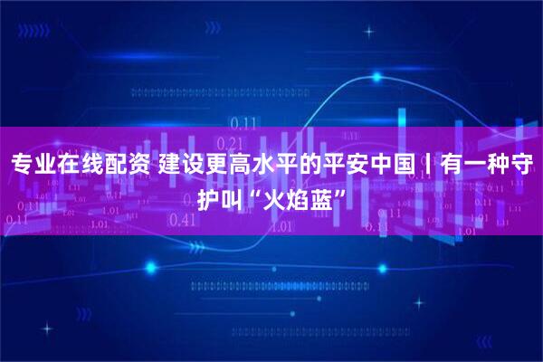 专业在线配资 建设更高水平的平安中国丨有一种守护叫“火焰蓝”