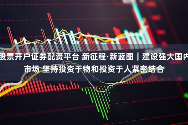股票开户证券配资平台 新征程·新蓝图｜建设强大国内市场 坚持投资于物和投资于人紧密结合