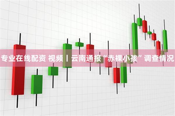 专业在线配资 视频丨云南通报“赤裸小孩”调查情况